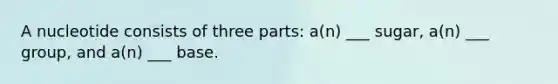 A nucleotide consists of three parts: a(n) ___ sugar, a(n) ___ group, and a(n) ___ base.