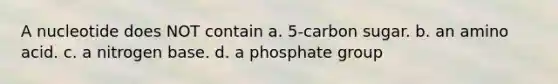 A nucleotide does NOT contain a. 5-carbon sugar. b. an amino acid. c. a nitrogen base. d. a phosphate group