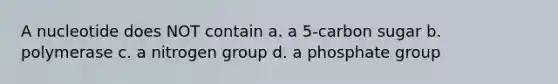 A nucleotide does NOT contain a. a 5-carbon sugar b. polymerase c. a nitrogen group d. a phosphate group