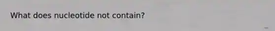 What does nucleotide not contain?