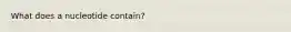 What does a nucleotide contain?