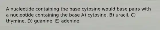 A nucleotide containing the base cytosine would base pairs with a nucleotide containing the base A) cytosine. B) uracil. C) thymine. D) guanine. E) adenine.