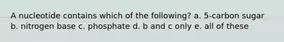 A nucleotide contains which of the following? a. 5-carbon sugar b. nitrogen base c. phosphate d. b and c only e. all of these