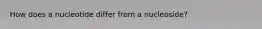How does a nucleotide differ from a nucleoside?
