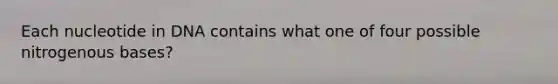Each nucleotide in DNA contains what one of four possible nitrogenous bases?
