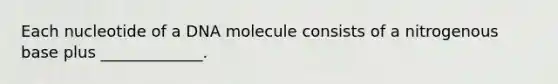 Each nucleotide of a DNA molecule consists of a nitrogenous base plus _____________.