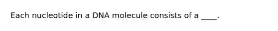 Each nucleotide in a DNA molecule consists of a ____.