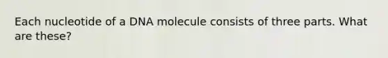 Each nucleotide of a DNA molecule consists of three parts. What are these?