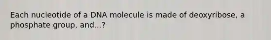 Each nucleotide of a DNA molecule is made of deoxyribose, a phosphate group, and...?