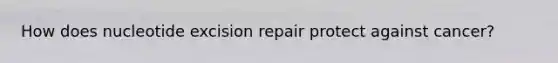 How does nucleotide excision repair protect against cancer?