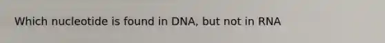 Which nucleotide is found in DNA, but not in RNA