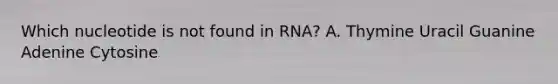 Which nucleotide is not found in RNA? A. Thymine Uracil Guanine Adenine Cytosine