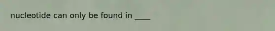 nucleotide can only be found in ____