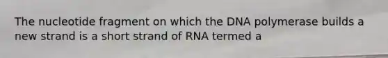 The nucleotide fragment on which the DNA polymerase builds a new strand is a short strand of RNA termed a