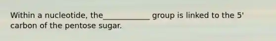 Within a nucleotide, the____________ group is linked to the 5' carbon of the pentose sugar.
