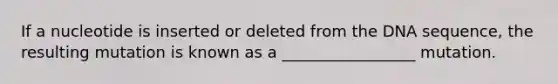 If a nucleotide is inserted or deleted from the DNA sequence, the resulting mutation is known as a _________________ mutation.