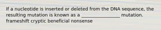 If a nucleotide is inserted or deleted from the DNA sequence, the resulting mutation is known as a _________________ mutation. frameshift cryptic beneficial nonsense