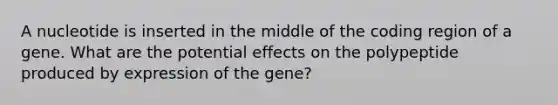 A nucleotide is inserted in the middle of the coding region of a gene. What are the potential effects on the polypeptide produced by expression of the gene?