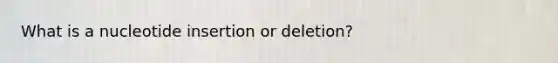 What is a nucleotide insertion or deletion?