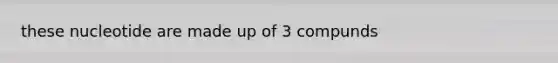 these nucleotide are made up of 3 compunds