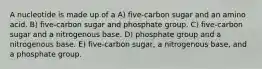 A nucleotide is made up of a A) five-carbon sugar and an amino acid. B) five-carbon sugar and phosphate group. C) five-carbon sugar and a nitrogenous base. D) phosphate group and a nitrogenous base. E) five-carbon sugar, a nitrogenous base, and a phosphate group.