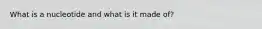 What is a nucleotide and what is it made of?