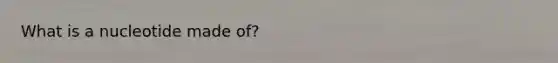 What is a nucleotide made of?