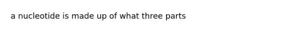 a nucleotide is made up of what three parts