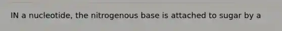 IN a nucleotide, the nitrogenous base is attached to sugar by a