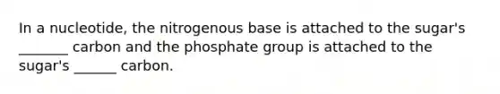 In a nucleotide, the nitrogenous base is attached to the sugar's _______ carbon and the phosphate group is attached to the sugar's ______ carbon.