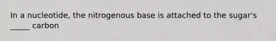 In a nucleotide, the nitrogenous base is attached to the sugar's _____ carbon