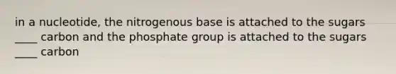 in a nucleotide, the nitrogenous base is attached to the sugars ____ carbon and the phosphate group is attached to the sugars ____ carbon