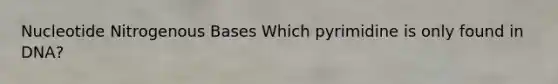 Nucleotide Nitrogenous Bases Which pyrimidine is only found in DNA?