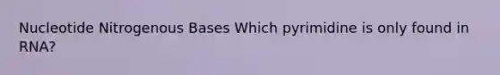 Nucleotide Nitrogenous Bases Which pyrimidine is only found in RNA?