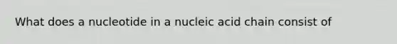 What does a nucleotide in a nucleic acid chain consist of