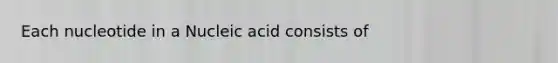 Each nucleotide in a Nucleic acid consists of