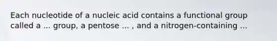 Each nucleotide of a nucleic acid contains a functional group called a ... group, a pentose ... , and a nitrogen-containing ...