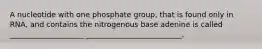 A nucleotide with one phosphate group, that is found only in RNA, and contains the nitrogenous base adenine is called ____________________ __________________________.