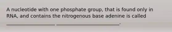 A nucleotide with one phosphate group, that is found only in RNA, and contains the nitrogenous base adenine is called ____________________ __________________________.