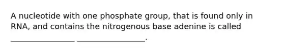 A nucleotide with one phosphate group, that is found only in RNA, and contains the nitrogenous base adenine is called ________________ _________________.