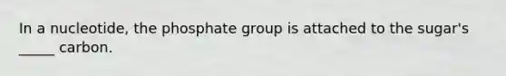 In a nucleotide, the phosphate group is attached to the sugar's _____ carbon.