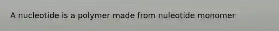 A nucleotide is a polymer made from nuleotide monomer