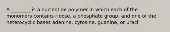 A ________ is a nucleotide polymer in which each of the monomers contains ribose, a phosphate group, and one of the heterocyclic bases adenine, cytosine, guanine, or uracil