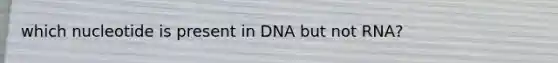 which nucleotide is present in DNA but not RNA?