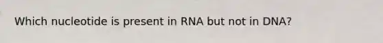 Which nucleotide is present in RNA but not in DNA?