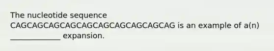 The nucleotide sequence CAGCAGCAGCAGCAGCAGCAGCAGCAGCAG is an example of a(n) _____________ expansion.