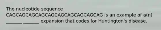 The nucleotide sequence CAGCAGCAGCAGCAGCAGCAGCAGCAGCAG is an example of a(n) _______ _______ expansion that codes for Huntington's disease.