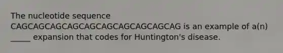 The nucleotide sequence CAGCAGCAGCAGCAGCAGCAGCAGCAGCAG is an example of a(n) _____ expansion that codes for Huntington's disease.