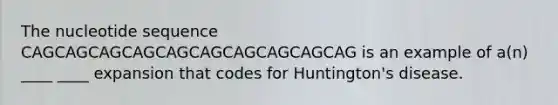 The nucleotide sequence CAGCAGCAGCAGCAGCAGCAGCAGCAGCAG is an example of a(n) ____ ____ expansion that codes for Huntington's disease.