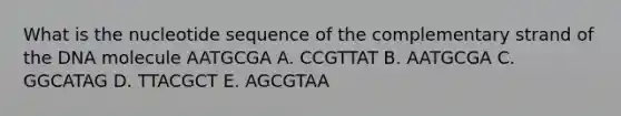 What is the nucleotide sequence of the complementary strand of the DNA molecule AATGCGA A. CCGTTAT B. AATGCGA C. GGCATAG D. TTACGCT E. AGCGTAA